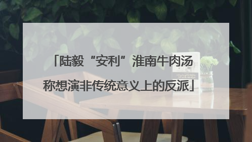陆毅“安利”淮南牛肉汤 称想演非传统意义上的反派